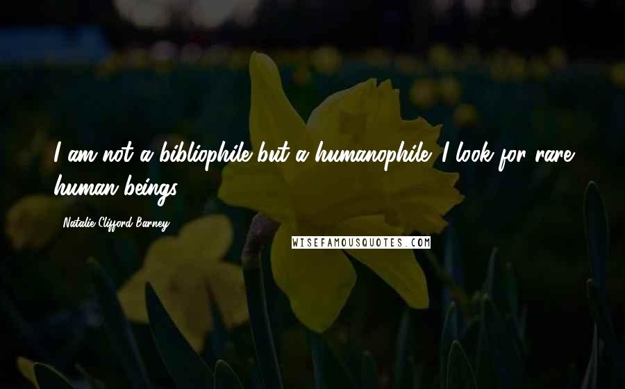 Natalie Clifford Barney Quotes: I am not a bibliophile but a humanophile: I look for rare human beings.