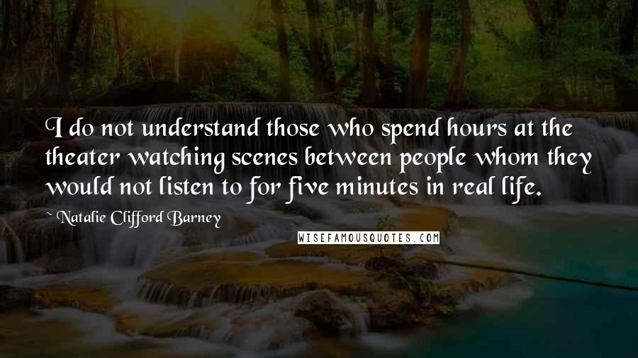 Natalie Clifford Barney Quotes: I do not understand those who spend hours at the theater watching scenes between people whom they would not listen to for five minutes in real life.