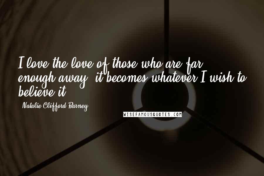 Natalie Clifford Barney Quotes: I love the love of those who are far enough away, it becomes whatever I wish to believe it.