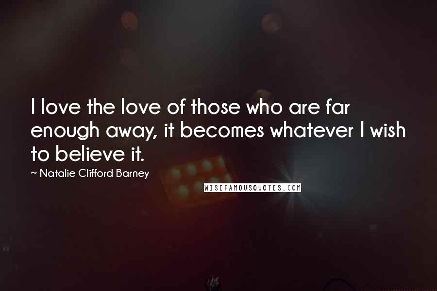 Natalie Clifford Barney Quotes: I love the love of those who are far enough away, it becomes whatever I wish to believe it.