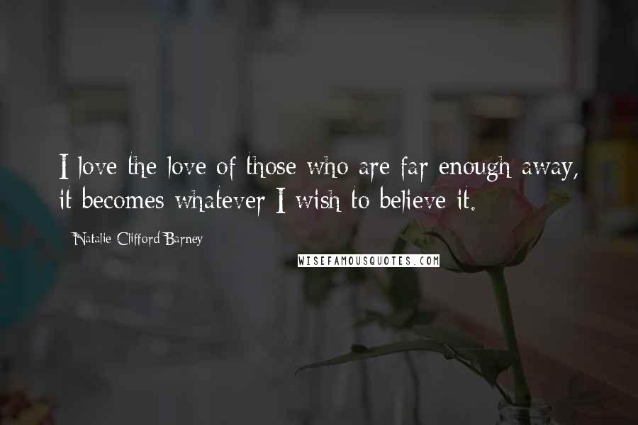 Natalie Clifford Barney Quotes: I love the love of those who are far enough away, it becomes whatever I wish to believe it.