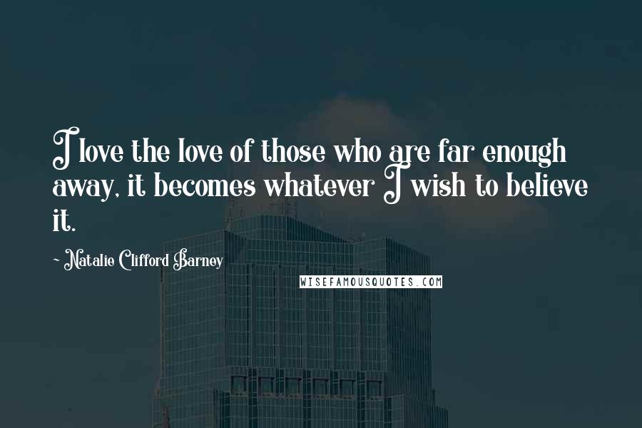 Natalie Clifford Barney Quotes: I love the love of those who are far enough away, it becomes whatever I wish to believe it.