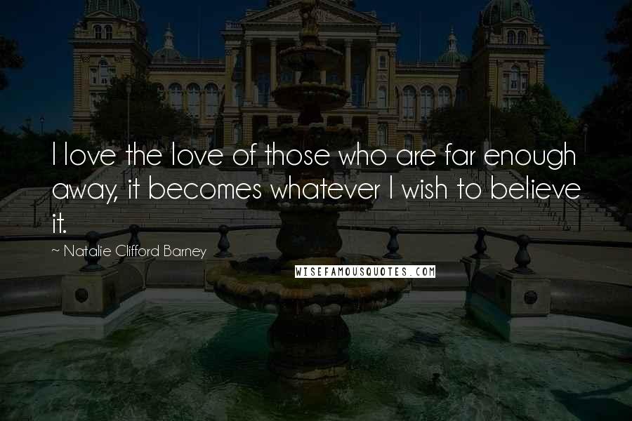 Natalie Clifford Barney Quotes: I love the love of those who are far enough away, it becomes whatever I wish to believe it.