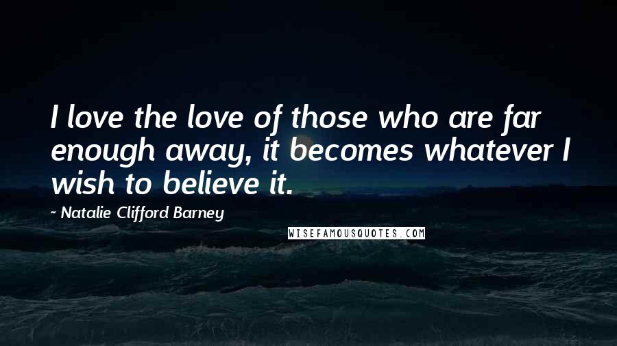 Natalie Clifford Barney Quotes: I love the love of those who are far enough away, it becomes whatever I wish to believe it.