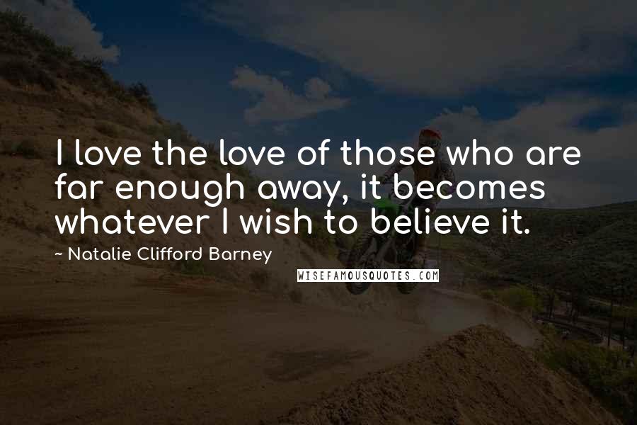 Natalie Clifford Barney Quotes: I love the love of those who are far enough away, it becomes whatever I wish to believe it.