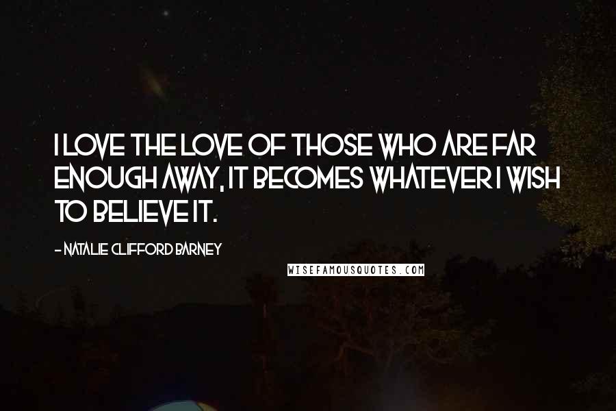 Natalie Clifford Barney Quotes: I love the love of those who are far enough away, it becomes whatever I wish to believe it.