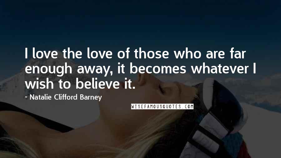 Natalie Clifford Barney Quotes: I love the love of those who are far enough away, it becomes whatever I wish to believe it.