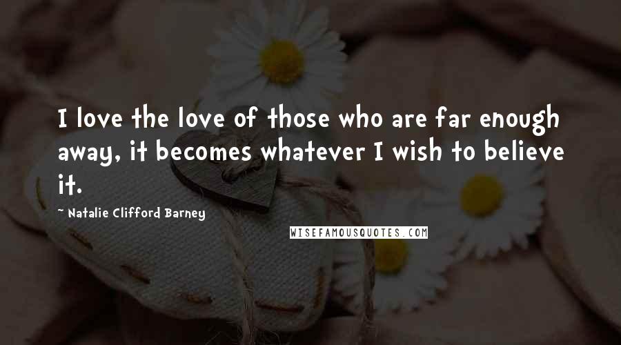 Natalie Clifford Barney Quotes: I love the love of those who are far enough away, it becomes whatever I wish to believe it.