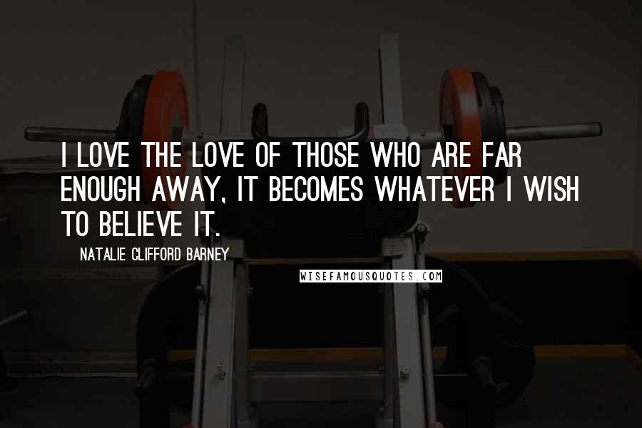 Natalie Clifford Barney Quotes: I love the love of those who are far enough away, it becomes whatever I wish to believe it.