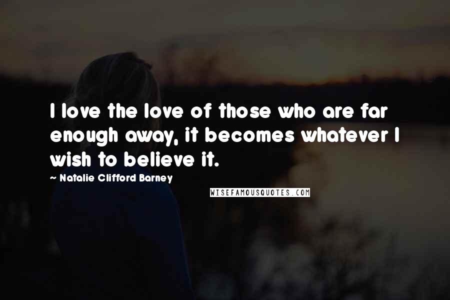 Natalie Clifford Barney Quotes: I love the love of those who are far enough away, it becomes whatever I wish to believe it.