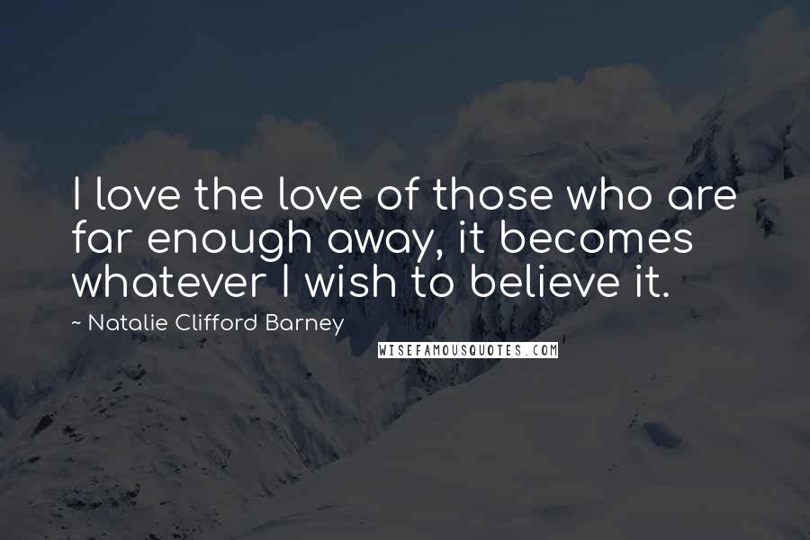 Natalie Clifford Barney Quotes: I love the love of those who are far enough away, it becomes whatever I wish to believe it.