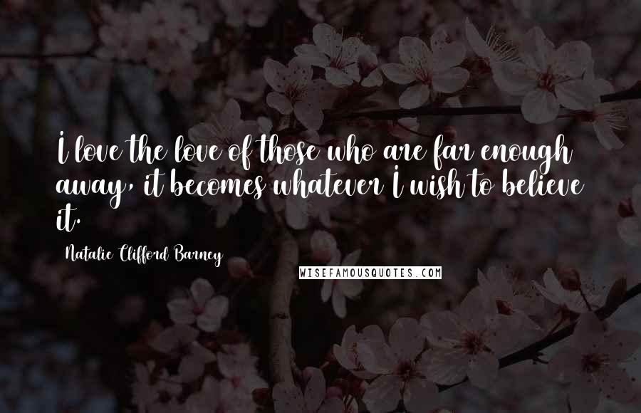 Natalie Clifford Barney Quotes: I love the love of those who are far enough away, it becomes whatever I wish to believe it.