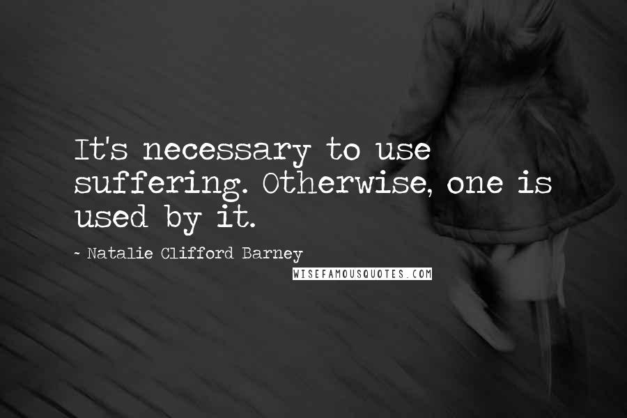 Natalie Clifford Barney Quotes: It's necessary to use suffering. Otherwise, one is used by it.
