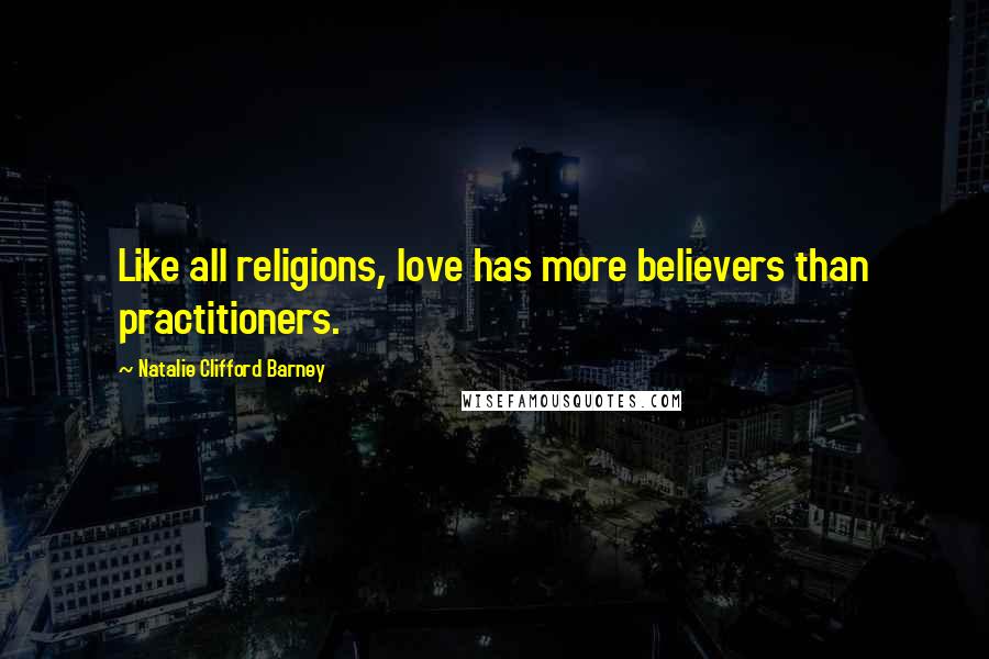 Natalie Clifford Barney Quotes: Like all religions, love has more believers than practitioners.