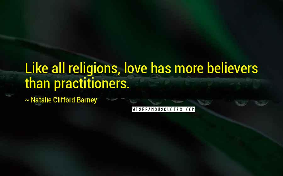 Natalie Clifford Barney Quotes: Like all religions, love has more believers than practitioners.