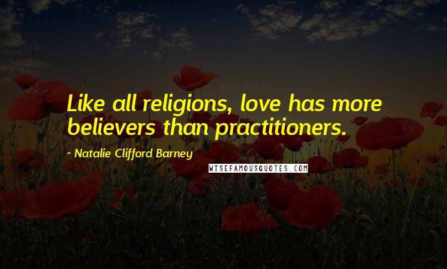 Natalie Clifford Barney Quotes: Like all religions, love has more believers than practitioners.