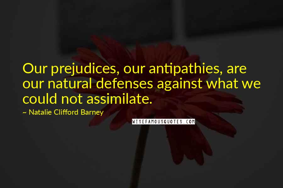 Natalie Clifford Barney Quotes: Our prejudices, our antipathies, are our natural defenses against what we could not assimilate.