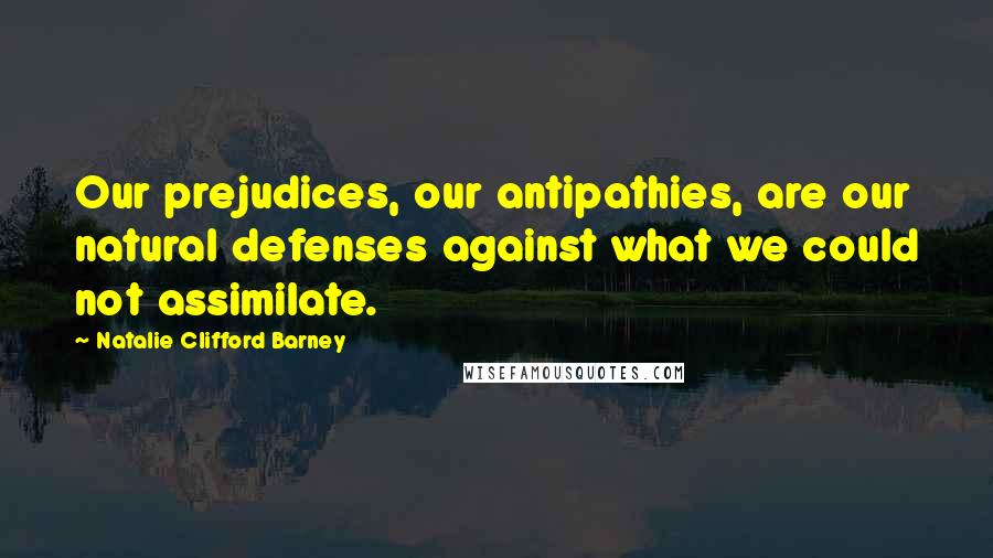 Natalie Clifford Barney Quotes: Our prejudices, our antipathies, are our natural defenses against what we could not assimilate.