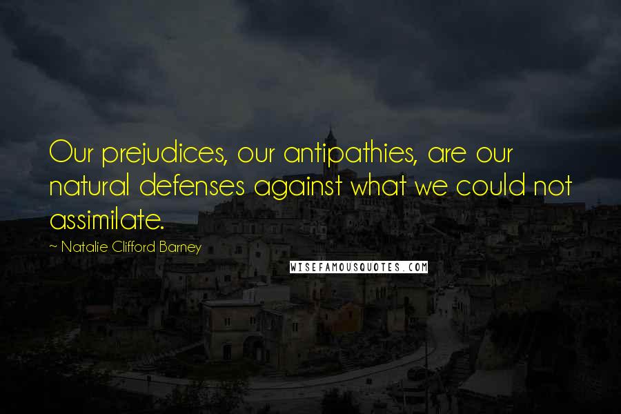 Natalie Clifford Barney Quotes: Our prejudices, our antipathies, are our natural defenses against what we could not assimilate.