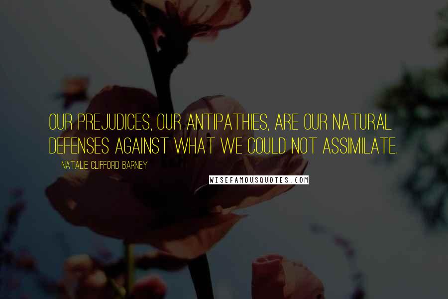 Natalie Clifford Barney Quotes: Our prejudices, our antipathies, are our natural defenses against what we could not assimilate.