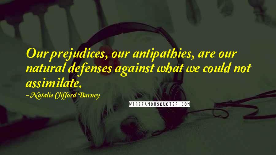 Natalie Clifford Barney Quotes: Our prejudices, our antipathies, are our natural defenses against what we could not assimilate.