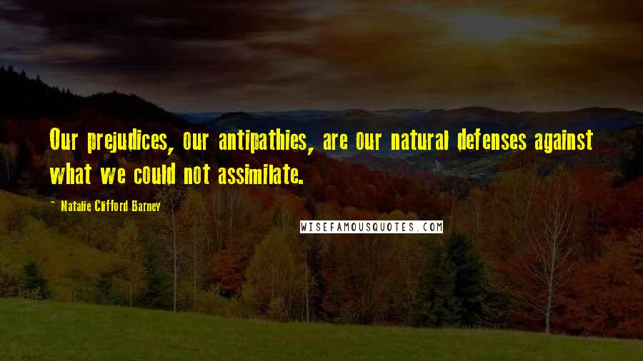 Natalie Clifford Barney Quotes: Our prejudices, our antipathies, are our natural defenses against what we could not assimilate.