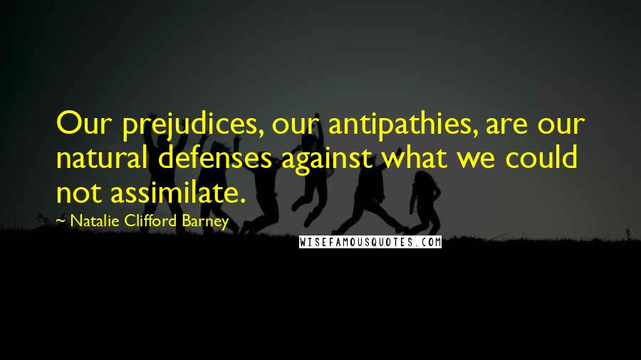 Natalie Clifford Barney Quotes: Our prejudices, our antipathies, are our natural defenses against what we could not assimilate.