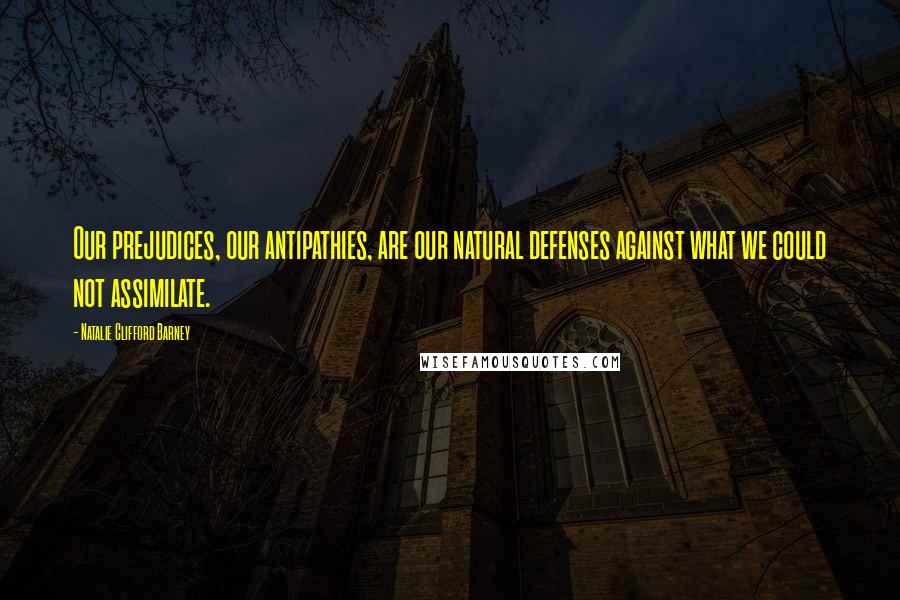 Natalie Clifford Barney Quotes: Our prejudices, our antipathies, are our natural defenses against what we could not assimilate.