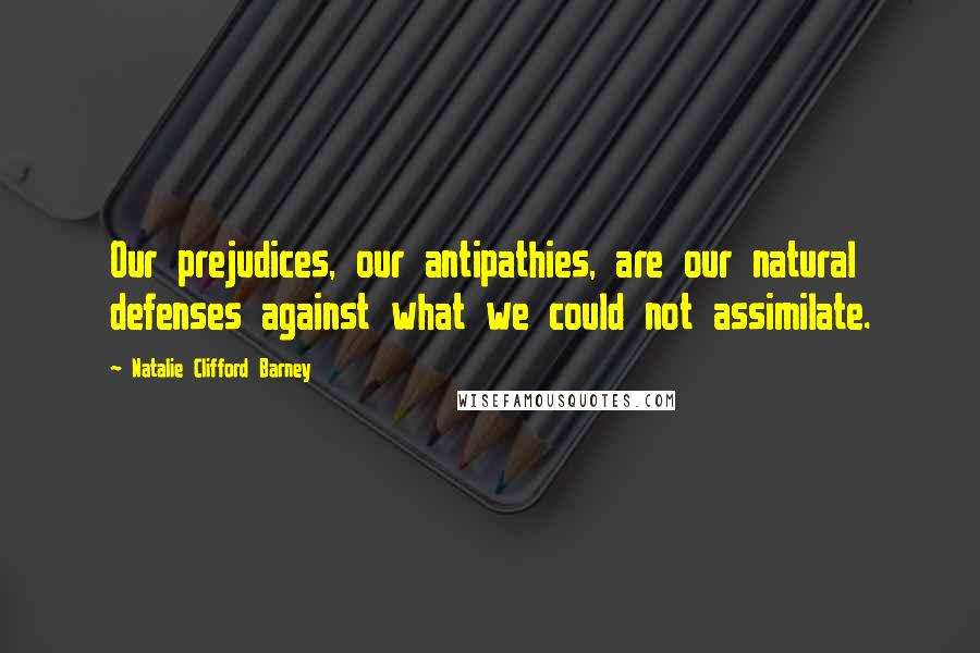 Natalie Clifford Barney Quotes: Our prejudices, our antipathies, are our natural defenses against what we could not assimilate.