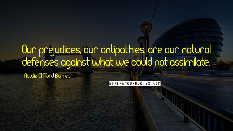 Natalie Clifford Barney Quotes: Our prejudices, our antipathies, are our natural defenses against what we could not assimilate.