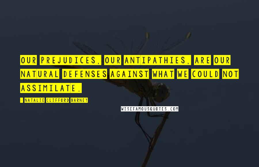 Natalie Clifford Barney Quotes: Our prejudices, our antipathies, are our natural defenses against what we could not assimilate.