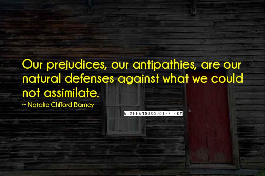 Natalie Clifford Barney Quotes: Our prejudices, our antipathies, are our natural defenses against what we could not assimilate.