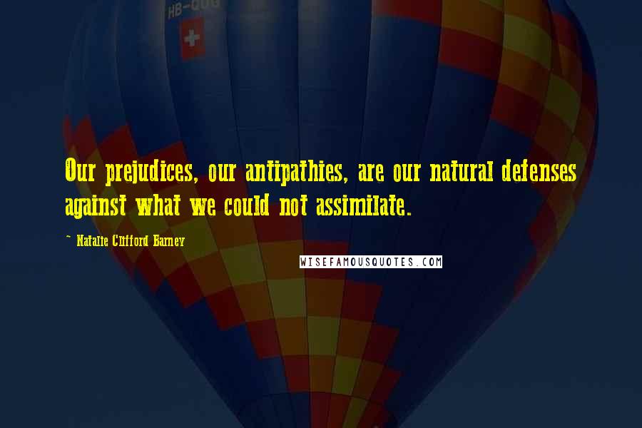 Natalie Clifford Barney Quotes: Our prejudices, our antipathies, are our natural defenses against what we could not assimilate.