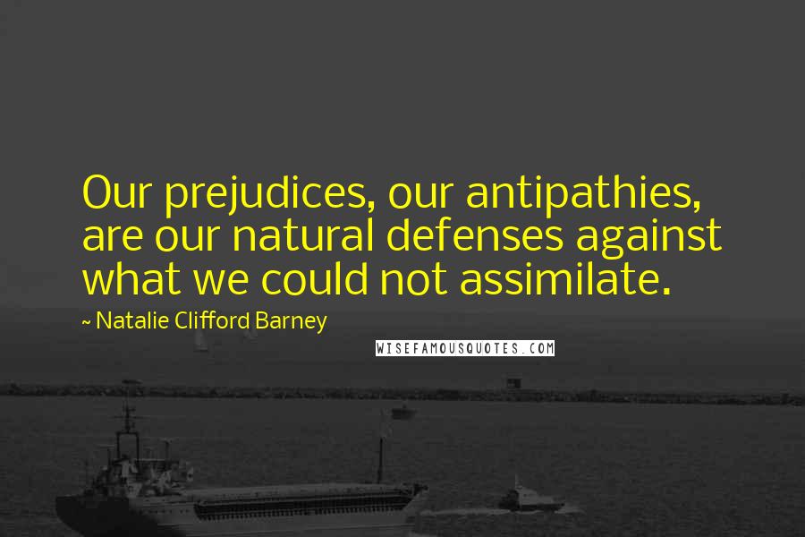 Natalie Clifford Barney Quotes: Our prejudices, our antipathies, are our natural defenses against what we could not assimilate.