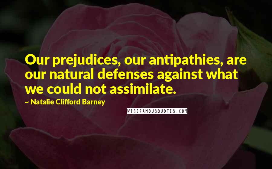 Natalie Clifford Barney Quotes: Our prejudices, our antipathies, are our natural defenses against what we could not assimilate.