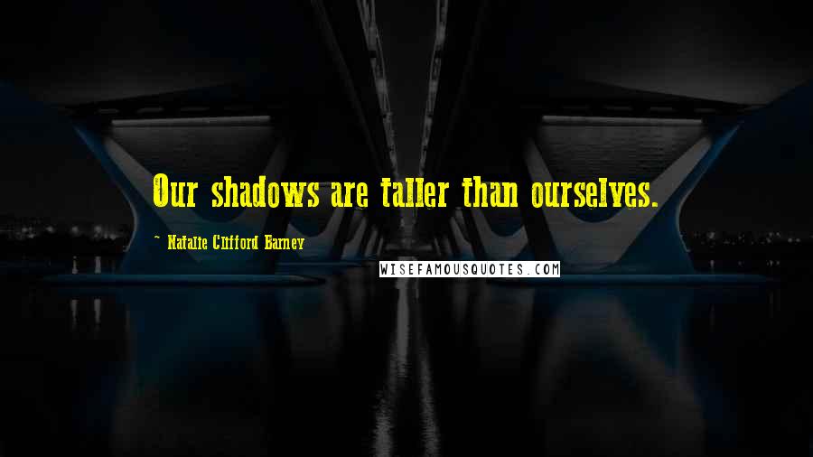 Natalie Clifford Barney Quotes: Our shadows are taller than ourselves.