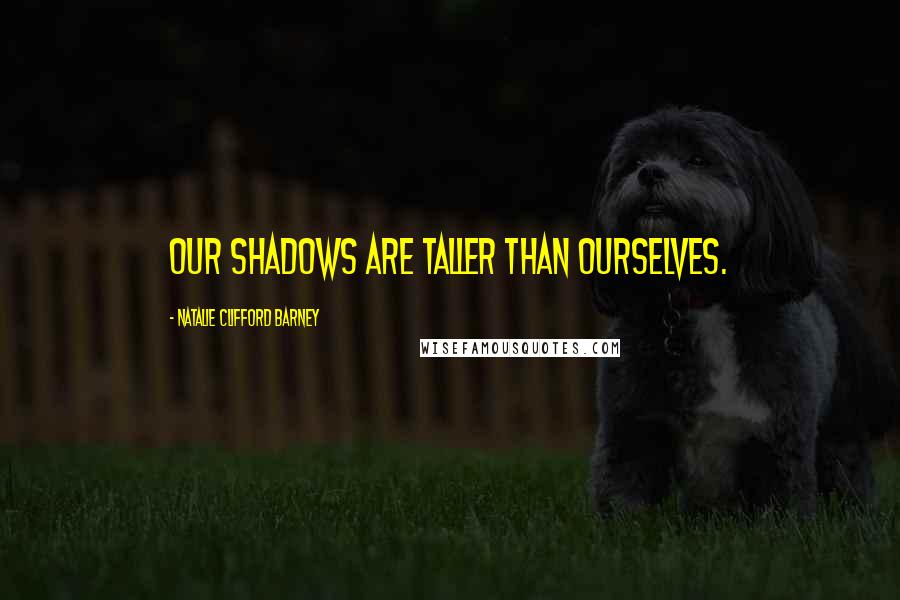 Natalie Clifford Barney Quotes: Our shadows are taller than ourselves.