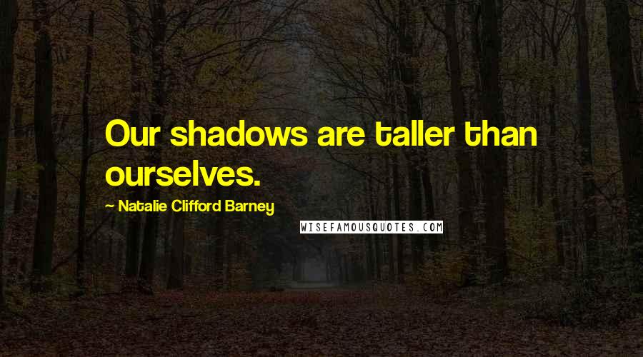 Natalie Clifford Barney Quotes: Our shadows are taller than ourselves.
