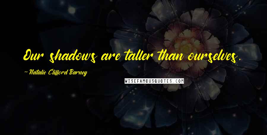 Natalie Clifford Barney Quotes: Our shadows are taller than ourselves.