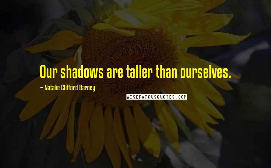 Natalie Clifford Barney Quotes: Our shadows are taller than ourselves.