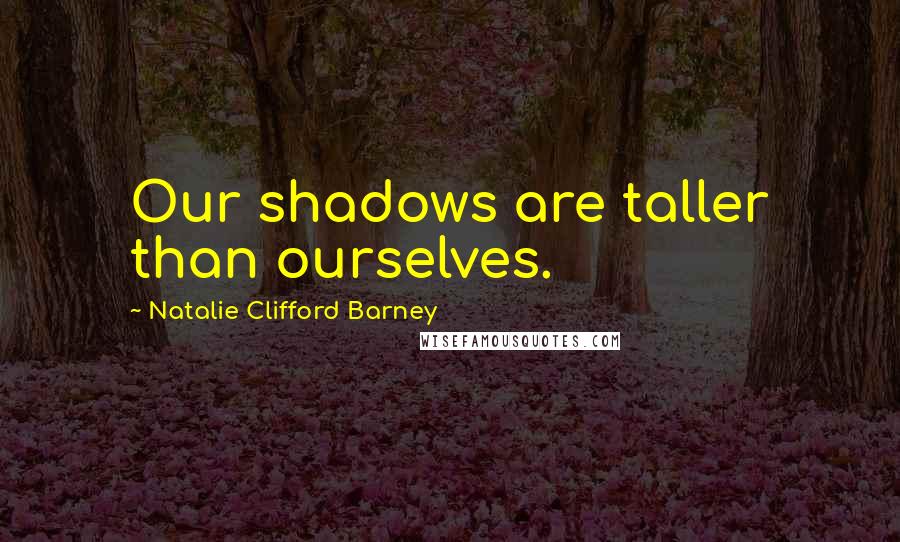 Natalie Clifford Barney Quotes: Our shadows are taller than ourselves.