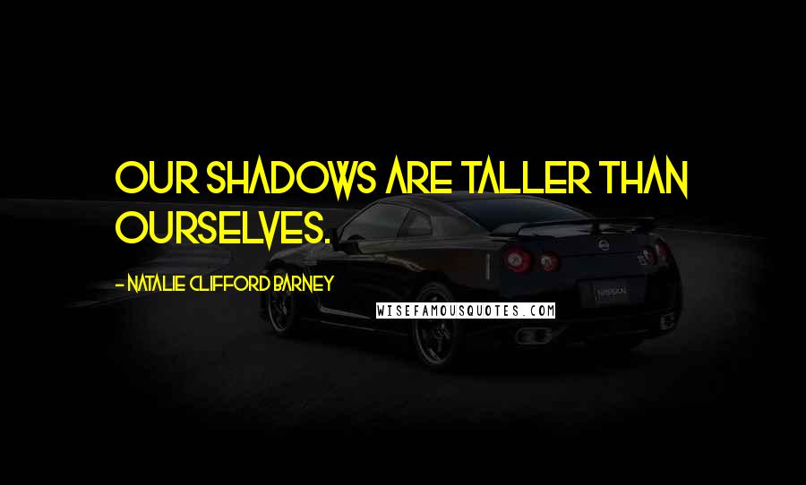 Natalie Clifford Barney Quotes: Our shadows are taller than ourselves.