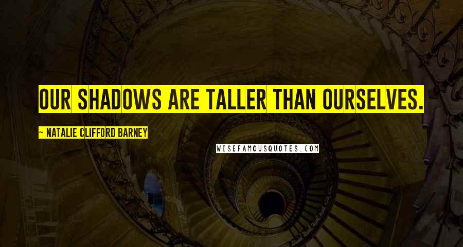 Natalie Clifford Barney Quotes: Our shadows are taller than ourselves.