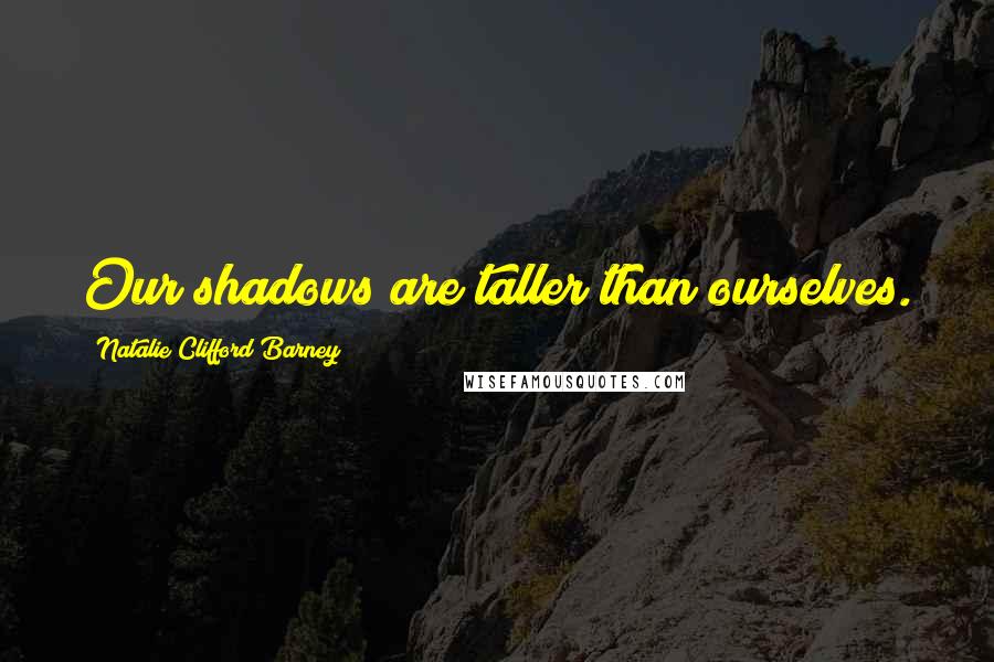 Natalie Clifford Barney Quotes: Our shadows are taller than ourselves.