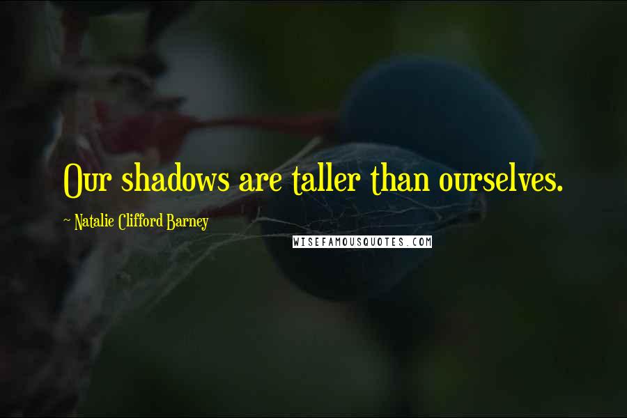 Natalie Clifford Barney Quotes: Our shadows are taller than ourselves.