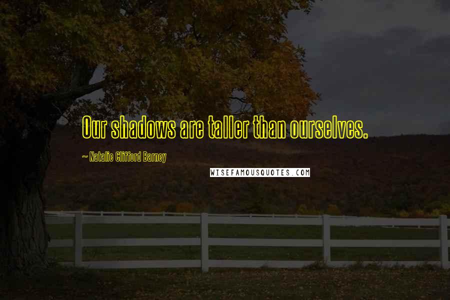 Natalie Clifford Barney Quotes: Our shadows are taller than ourselves.