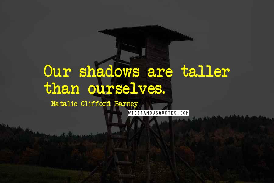 Natalie Clifford Barney Quotes: Our shadows are taller than ourselves.