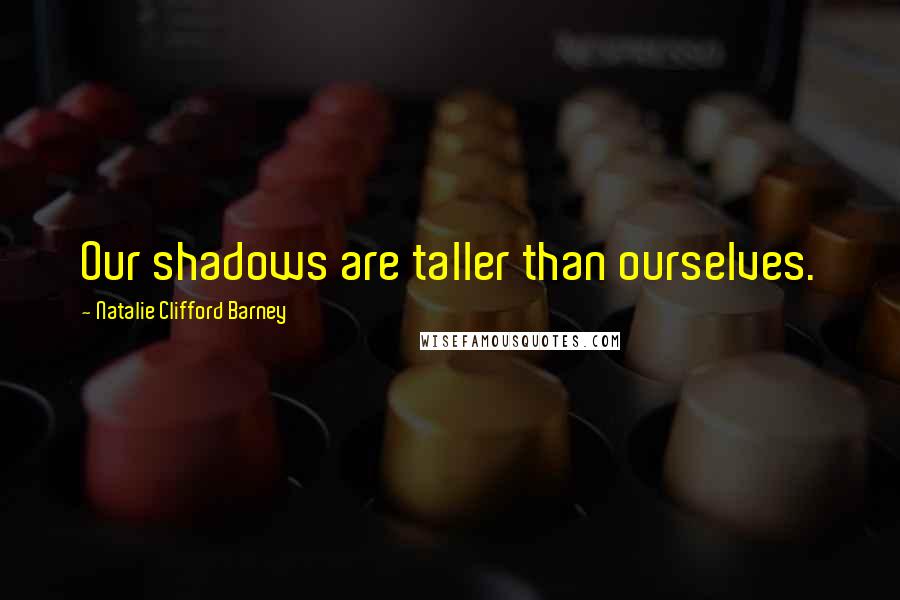 Natalie Clifford Barney Quotes: Our shadows are taller than ourselves.