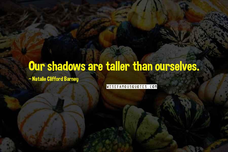 Natalie Clifford Barney Quotes: Our shadows are taller than ourselves.