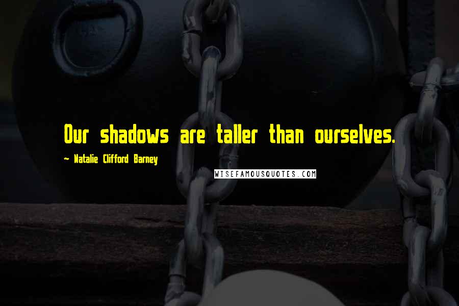Natalie Clifford Barney Quotes: Our shadows are taller than ourselves.